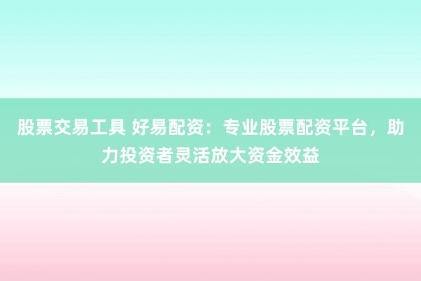股票交易工具 好易配资：专业股票配资平台，助力投资者灵活放大资金效益