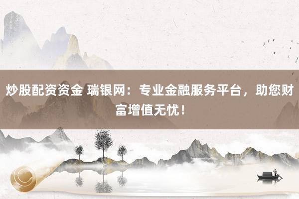 炒股配资资金 瑞银网：专业金融服务平台，助您财富增值无忧！