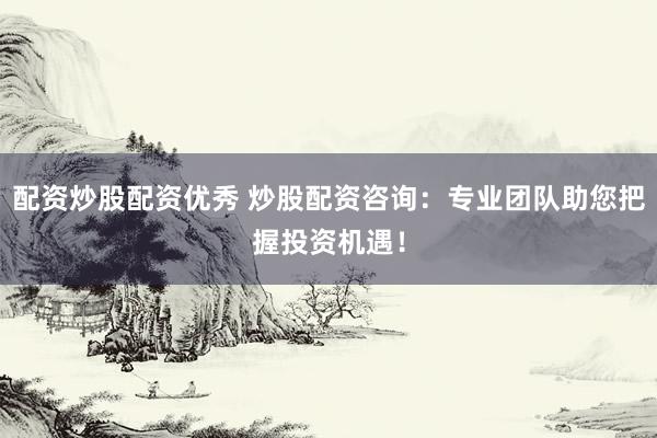 配资炒股配资优秀 炒股配资咨询:专业团队助您把握投资机遇!