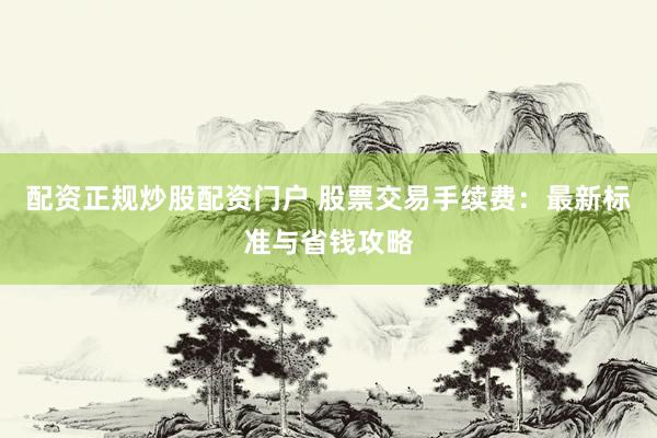 配资正规炒股配资门户 股票交易手续费：最新标准与省钱攻略