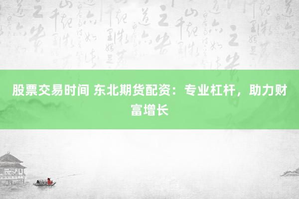 股票交易时间 东北期货配资：专业杠杆，助力财富增长