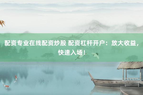 配资专业在线配资炒股 配资杠杆开户：放大收益，快速入场！