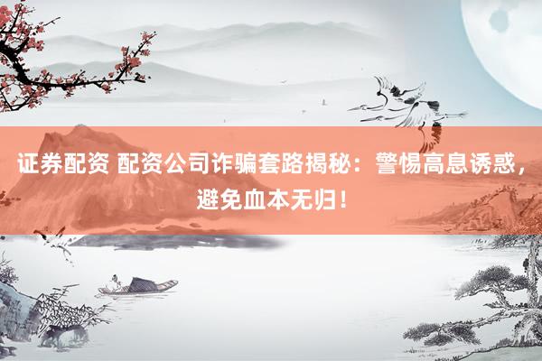 证券配资 配资公司诈骗套路揭秘：警惕高息诱惑，避免血本无归！